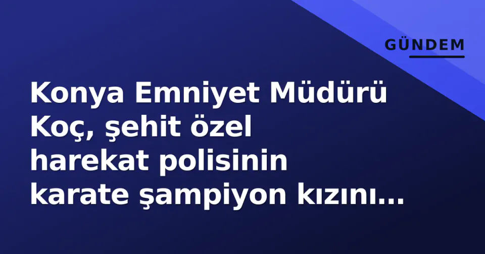 Konya Emniyet Müdürü Koç, şehit özel harekat polisinin karate şampiyon kızını kutladı görseli