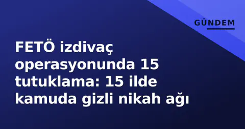 FETÖ izdivaç operasyonunda 15 tutuklama: 15 ilde kamuda gizli nikah ağı