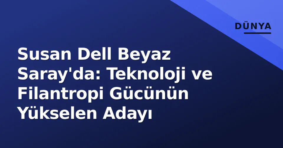 Susan Dell Beyaz Saray'da: Teknoloji ve Filantropi Gücünün Yükselen Adayı görseli