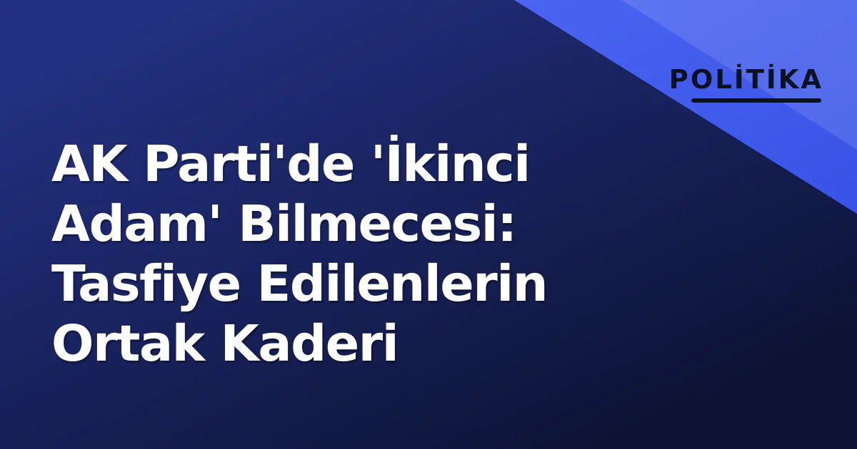 AK Parti'de 'İkinci Adam' Bilmecesi: Tasfiye Edilenlerin Ortak Kaderi AK Parti'de 'İkinci Adam' Bilmecesi: Tasfiye Edilenlerin Ortak Kaderi