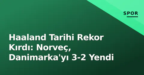 Haaland Tarihi Rekor Kırdı: Norveç, Danimarka'yı 3-2 Yendi