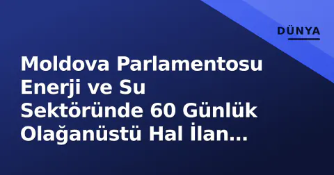 Moldova Parlamentosu Enerji ve Su Sektöründe 60 Günlük Olağanüstü Hal İlan Etti