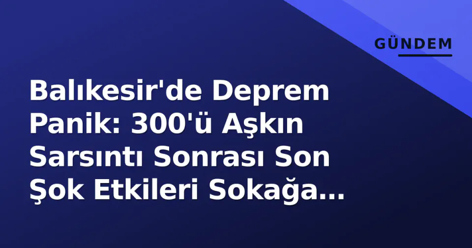 Balıkesir'de Deprem Panik: 300'ü Aşkın Sarsıntı Sonrası Son Şok Etkileri Sokağa Döktü görseli