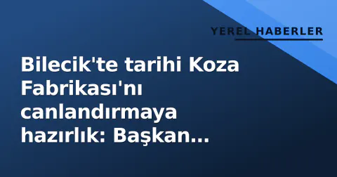 Bilecik'te tarihi Koza Fabrikası'nı canlandırmaya hazırlık: Başkan Subaşı yerinde inceledi