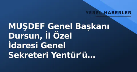 MUŞDEF Genel Başkanı Dursun, İl Özel İdaresi Genel Sekreteri Yentür'ü kabul etti