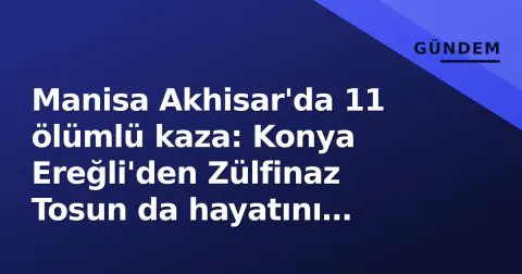 Manisa Akhisar'da 11 ölümlü kaza: Konya Ereğli'den Zülfinaz Tosun da hayatını kaybetti
