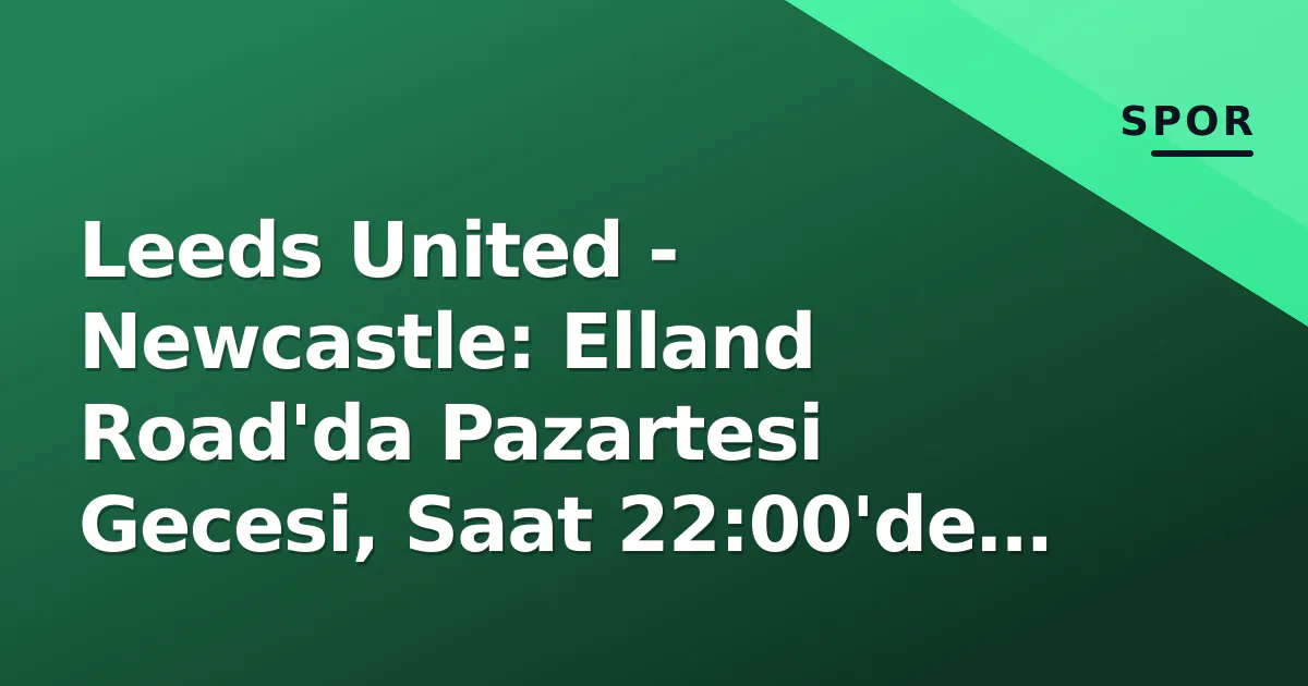 Leeds United - Newcastle: Elland Road'da Pazartesi Gecesi, Saat 22:00'de Başlıyor