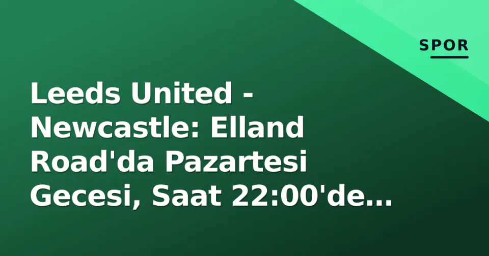 Leeds United - Newcastle: Elland Road'da Pazartesi Gecesi, Saat 22:00'de Başlıyor görseli