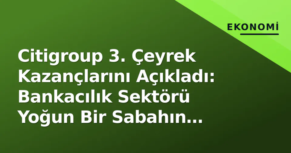 Citigroup 3. Çeyrek Kazançlarını Açıkladı: Bankacılık Sektörü Yoğun Bir Sabahın Sonuna Geldi görseli