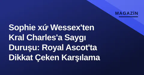 Sophie xứ Wessex'ten Kral Charles'a Saygı Duruşu: Royal Ascot'ta Dikkat Çeken Karşılama
