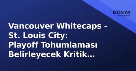Vancouver Whitecaps - St. Louis City: Playoff Tohumlaması Belirleyecek Kritik Western Conference Mücadelesi