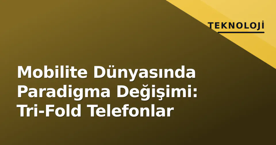 Mobilite Dünyasında Paradigma Değişimi: Tri-Fold Telefonlar görseli