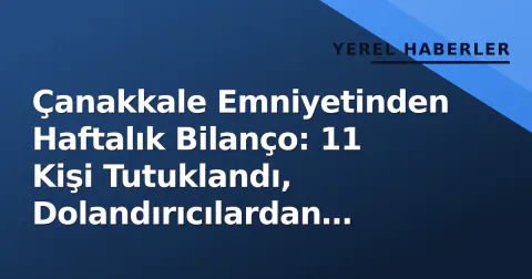Çanakkale Emniyetinden Haftalık Bilanço: 11 Kişi Tutuklandı, Dolandırıcılardan Vatandaş Birikimleri Kurtarıldı