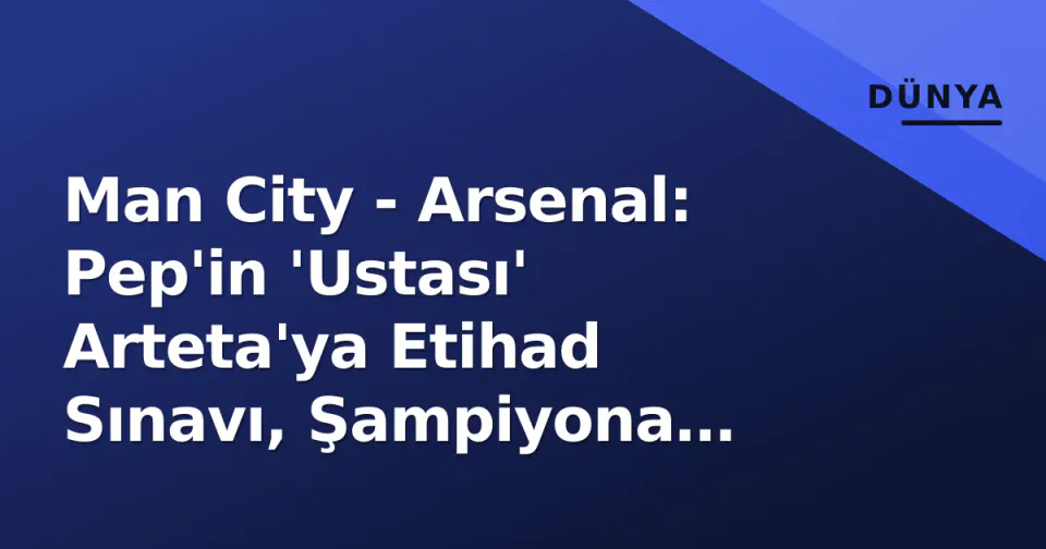 Man City - Arsenal: Pep'in 'Ustası' Arteta'ya Etihad Sınavı, Şampiyona Kaderi Çizilecek görseli