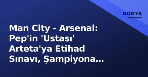 Man City - Arsenal: Pep'in 'Ustası' Arteta'ya Etihad Sınavı, Şampiyona Kaderi Çizilecek
