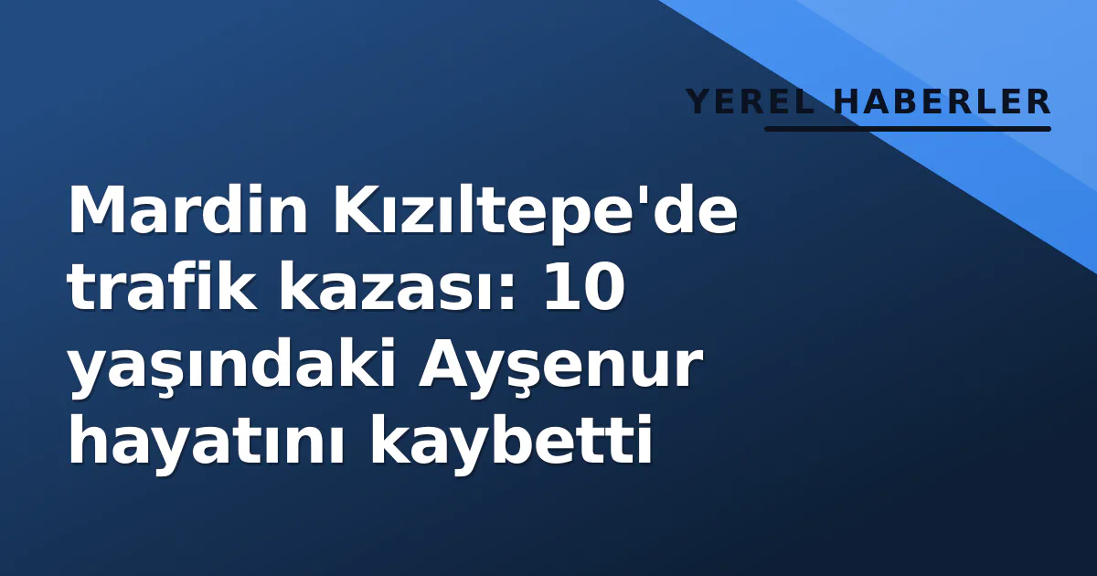 Mardin Kızıltepe'de trafik kazası: 10 yaşındaki Ayşenur hayatını kaybetti Mardin Kızıltepe'de trafik kazası: 10 yaşındaki Ayşenur hayatını kaybetti