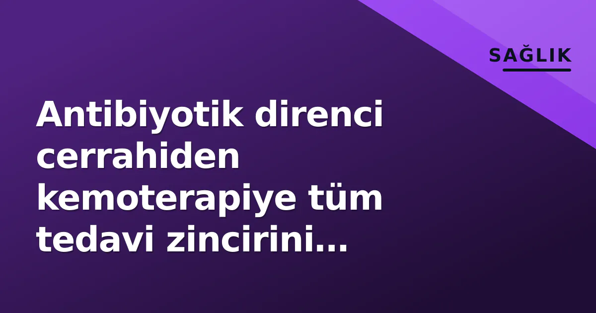 Antibiyotik direnci cerrahiden kemoterapiye tüm tedavi zincirini tehdit ediyor Antibiyotik direnci cerrahiden kemoterapiye tüm tedavi zincirini tehdit ediyor