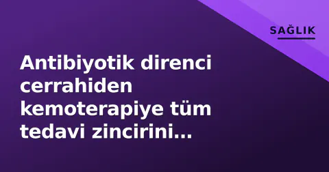 Antibiyotik direnci cerrahiden kemoterapiye tüm tedavi zincirini tehdit ediyor