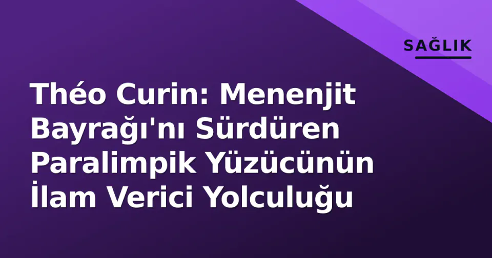 Théo Curin: Menenjit Bayrağı'nı Sürdüren Paralimpik Yüzücünün İlam Verici Yolculuğu