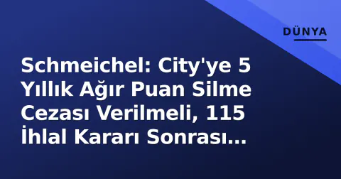 Schmeichel: City'ye 5 Yıllık Ağır Puan Silme Cezası Verilmeli, 115 İhlal Kararı Sonrası Çağrı