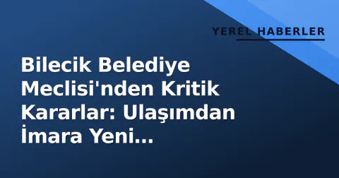 Bilecik Belediye Meclisi'nden Kritik Kararlar: Ulaşımdan İmara Yeni Düzenlemeler