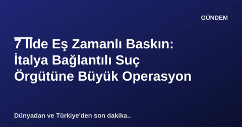 7 İlde Eş Zamanlı Baskın: İtalya Bağlantılı Suç Örgütüne Büyük Operasyon