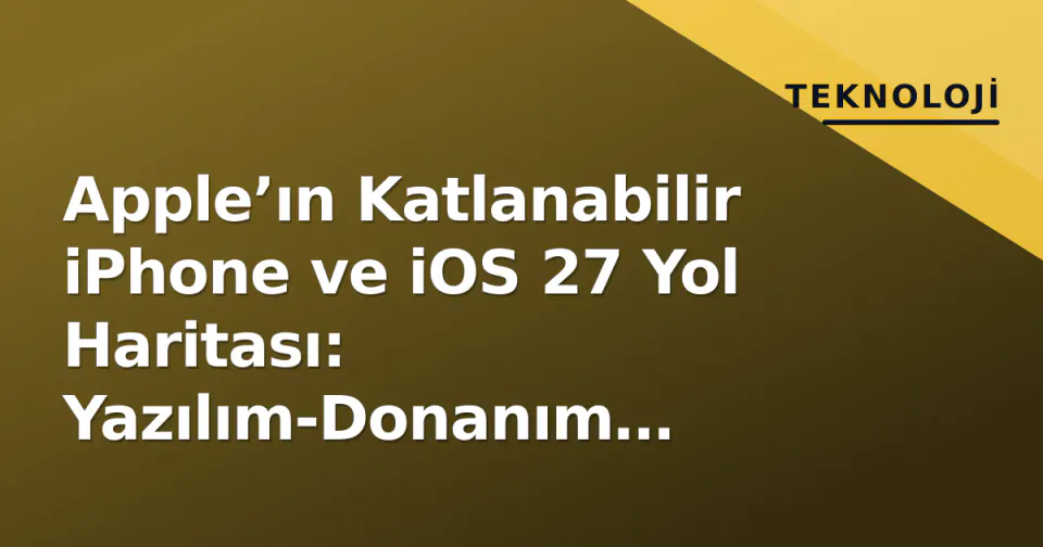 Apple’ın Katlanabilir iPhone ve iOS 27 Yol Haritası: Yazılım-Donanım Kesişimi 2027-2028’i Belirleyecek görseli