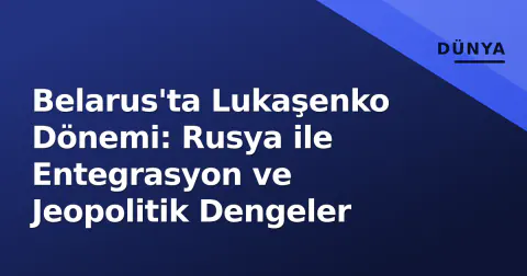 Belarus'ta Lukaşenko Dönemi: Rusya ile Entegrasyon ve Jeopolitik Dengeler