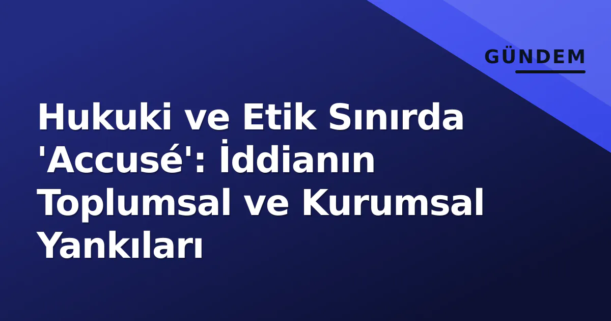 Hukuki ve Etik Sınırda 'Accusé': İddianın Toplumsal ve Kurumsal Yankıları Hukuki ve Etik Sınırda 'Accusé': İddianın Toplumsal ve Kurumsal Yankıları