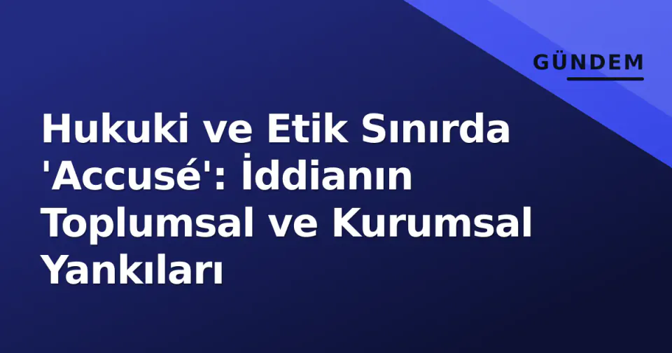 Hukuki ve Etik Sınırda 'Accusé': İddianın Toplumsal ve Kurumsal Yankıları görseli
