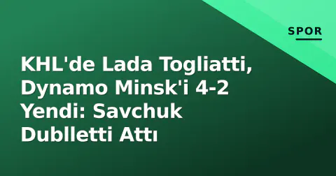 KHL'de Lada Togliatti, Dynamo Minsk'i 4-2 Yendi: Savchuk Dublletti Attı