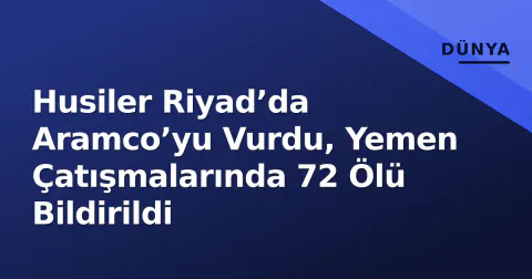 Husiler Riyad’da Aramco’yu Vurdu, Yemen Çatışmalarında 72 Ölü Bildirildi