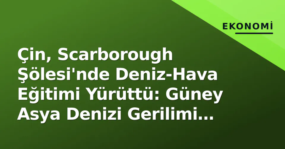 Çin, Scarborough Şölesi'nde Deniz-Hava Eğitimi Yürüttü: Güney Asya Denizi Gerilimi Yeniden İrdelendi görseli