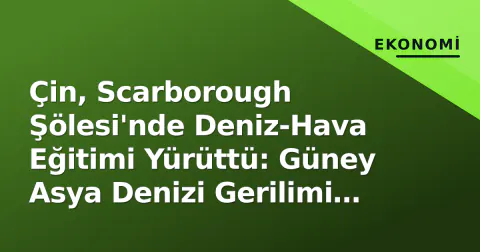 Çin, Scarborough Şölesi'nde Deniz-Hava Eğitimi Yürüttü: Güney Asya Denizi Gerilimi Yeniden İrdelendi