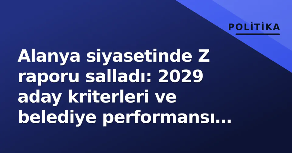Alanya siyasetinde Z raporu salladı: 2029 aday kriterleri ve belediye performansı gündemde görseli