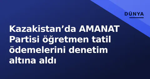 Kazakistan’da AMANAT Partisi öğretmen tatil ödemelerini denetim altına aldı