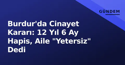Burdur'da Cinayet Kararı: 12 Yıl 6 Ay Hapis, Aile "Yetersiz" Dedi