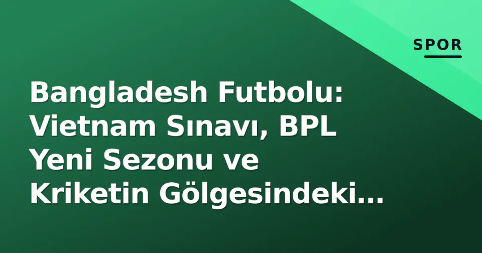Bangladesh Futbolu: Vietnam Sınavı, BPL Yeni Sezonu ve Kriketin Gölgesindeki Ayaklanma görseli