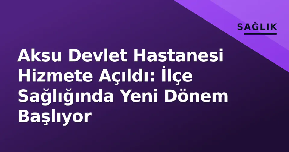 Aksu Devlet Hastanesi Hizmete Açıldı: İlçe Sağlığında Yeni Dönem Başlıyor görseli