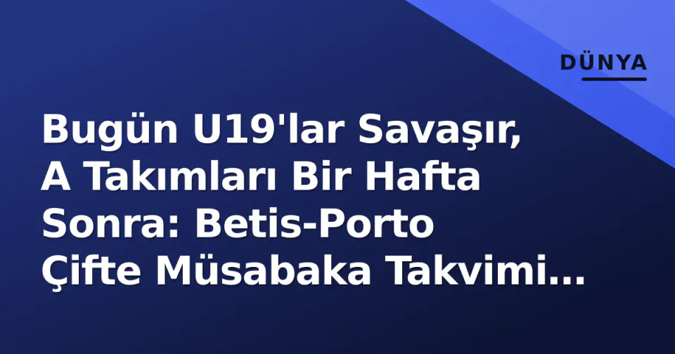 Bugün U19'lar Savaşır, A Takımları Bir Hafta Sonra: Betis-Porto Çifte Müsabaka Takvimi Netleşti görseli