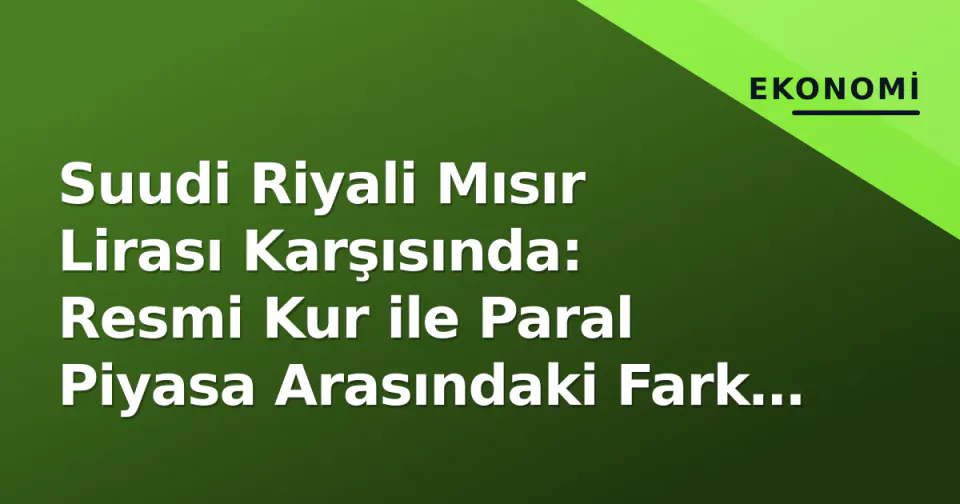 Suudi Riyali Mısır Lirası Karşısında: Resmi Kur ile Paral Piyasa Arasındaki Fark Neden Kritik? görseli