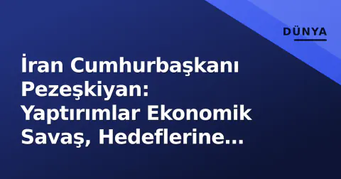 İran Cumhurbaşkanı Pezeşkiyan: Yaptırımlar Ekonomik Savaş, Hedeflerine Ulaşılamadı
