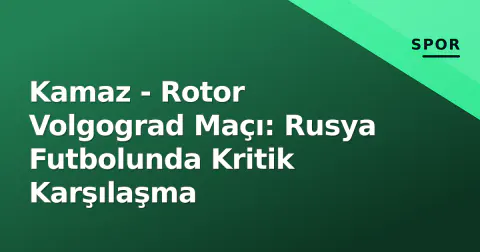 Kamaz - Rotor Volgograd Maçı: Rusya Futbolunda Kritik Karşılaşma
