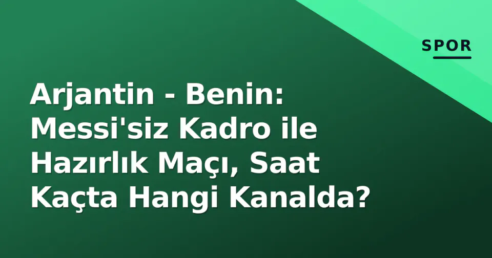 Arjantin - Benin: Messi'siz Kadro ile Hazırlık Maçı, Saat Kaçta Hangi Kanalda? görseli