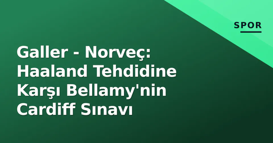 Galler - Norveç: Haaland Tehdidine Karşı Bellamy'nin Cardiff Sınavı görseli