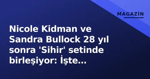 Nicole Kidman ve Sandra Bullock 28 yıl sonra 'Sihir' setinde birleşiyor: İşte detaylar