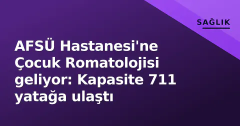 AFSÜ Hastanesi'ne Çocuk Romatolojisi geliyor: Kapasite 711 yatağa ulaştı