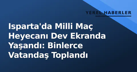 Isparta'da Milli Maç Heyecanı Dev Ekranda Yaşandı: Binlerce Vatandaş Toplandı