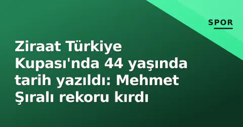 Ziraat Türkiye Kupası'nda 44 yaşında tarih yazıldı: Mehmet Şıralı rekoru kırdı