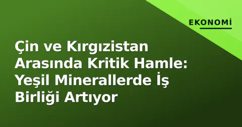 Çin ve Kırgızistan Arasında Kritik Hamle: Yeşil Minerallerde İş Birliği Artıyor